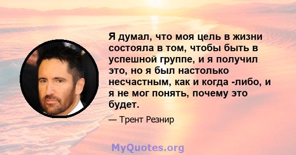 Я думал, что моя цель в жизни состояла в том, чтобы быть в успешной группе, и я получил это, но я был настолько несчастным, как и когда -либо, и я не мог понять, почему это будет.