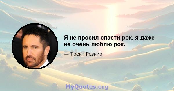 Я не просил спасти рок, я даже не очень люблю рок.