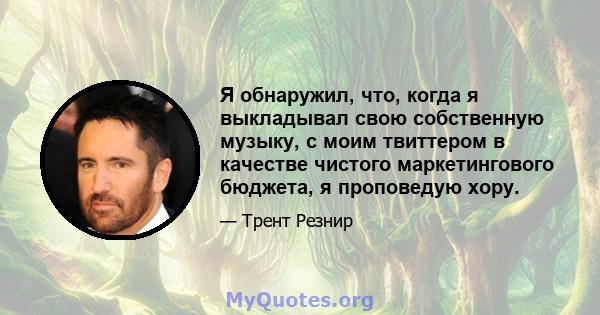 Я обнаружил, что, когда я выкладывал свою собственную музыку, с моим твиттером в качестве чистого маркетингового бюджета, я проповедую хору.