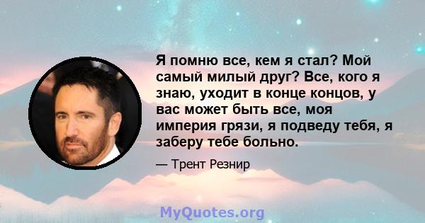 Я помню все, кем я стал? Мой самый милый друг? Все, кого я знаю, уходит в конце концов, у вас может быть все, моя империя грязи, я подведу тебя, я заберу тебе больно.