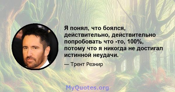 Я понял, что боялся, действительно, действительно попробовать что -то, 100%, потому что я никогда не достигал истинной неудачи.