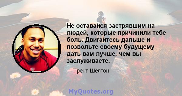 Не оставайся застрявшим на людей, которые причинили тебе боль. Двигайтесь дальше и позвольте своему будущему дать вам лучше, чем вы заслуживаете.