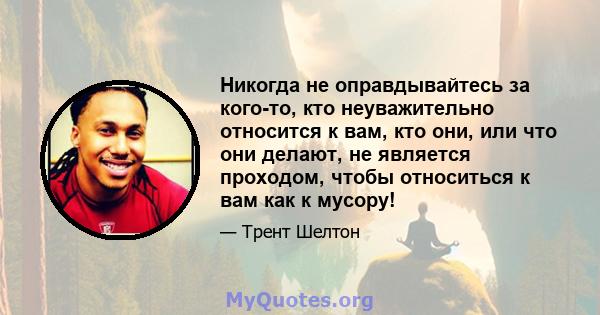 Никогда не оправдывайтесь за кого-то, кто неуважительно относится к вам, кто они, или что они делают, не является проходом, чтобы относиться к вам как к мусору!