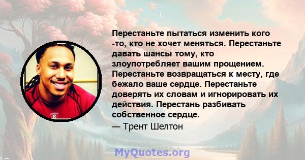 Перестаньте пытаться изменить кого -то, кто не хочет меняться. Перестаньте давать шансы тому, кто злоупотребляет вашим прощением. Перестаньте возвращаться к месту, где бежало ваше сердце. Перестаньте доверять их словам