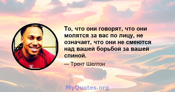 То, что они говорят, что они молятся за вас по лицу, не означает, что они не смеются над вашей борьбой за вашей спиной.