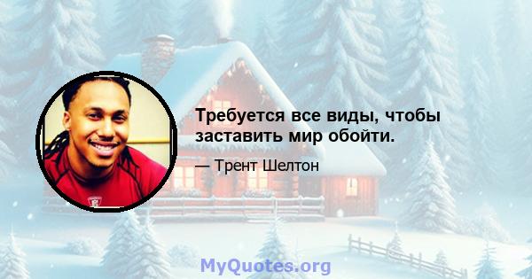 Требуется все виды, чтобы заставить мир обойти.