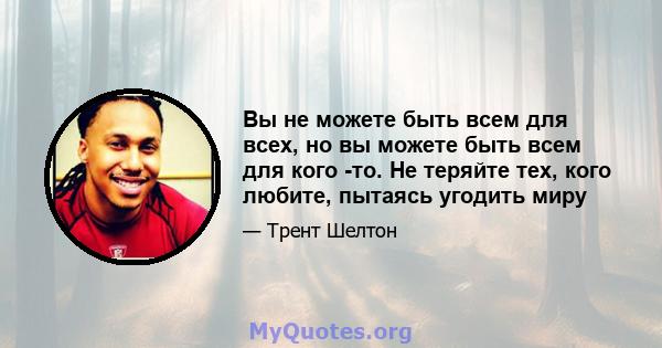 Вы не можете быть всем для всех, но вы можете быть всем для кого -то. Не теряйте тех, кого любите, пытаясь угодить миру