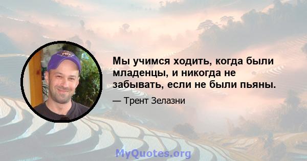 Мы учимся ходить, когда были младенцы, и никогда не забывать, если не были пьяны.