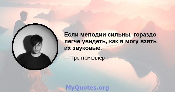 Если мелодии сильны, гораздо легче увидеть, как я могу взять их звуковые.