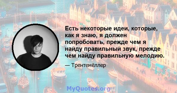 Есть некоторые идеи, которые, как я знаю, я должен попробовать, прежде чем я найду правильный звук, прежде чем найду правильную мелодию.