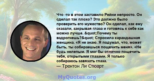 Что -то в этом заставило Рейни непросто. Он сделал так плохо? Это должно было проверить его мужество? Он сделал, как ему сказали, закрывая глаза и готовясь к себе как можно лучше. "Почему ты вздрогнешь?"