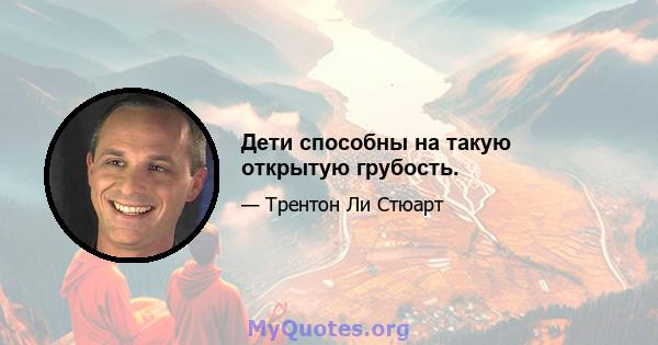 Дети способны на такую ​​открытую грубость.