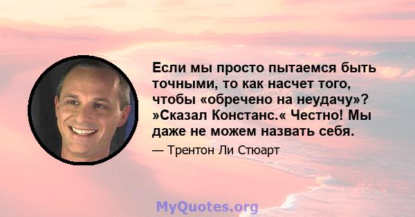 Если мы просто пытаемся быть точными, то как насчет того, чтобы «обречено на неудачу»? »Сказал Констанс.« Честно! Мы даже не можем назвать себя.