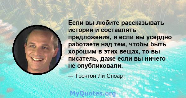 Если вы любите рассказывать истории и составлять предложения, и если вы усердно работаете над тем, чтобы быть хорошим в этих вещах, то вы писатель, даже если вы ничего не опубликовали.