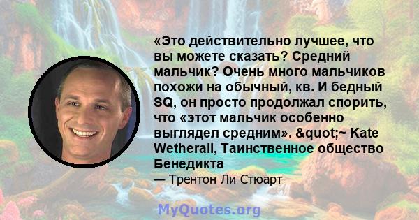 «Это действительно лучшее, что вы можете сказать? Средний мальчик? Очень много мальчиков похожи на обычный, кв. И бедный SQ, он просто продолжал спорить, что «этот мальчик особенно выглядел средним». "~ Kate