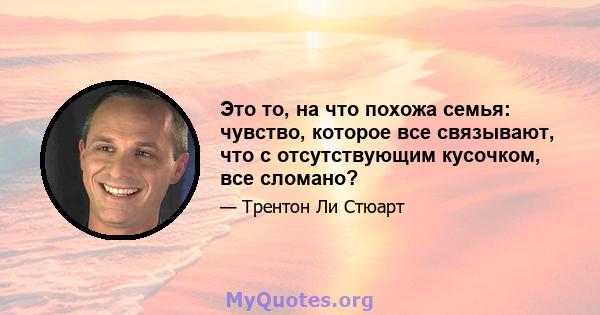 Это то, на что похожа семья: чувство, которое все связывают, что с отсутствующим кусочком, все сломано?