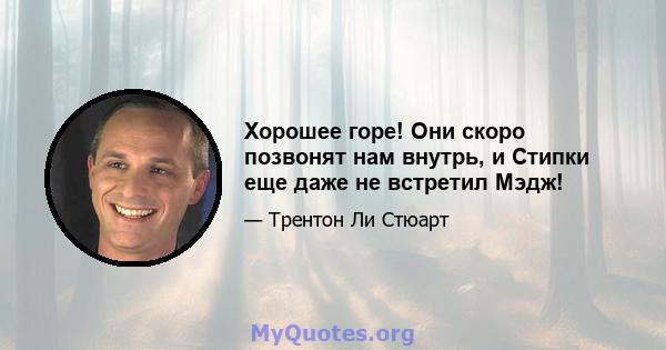 Хорошее горе! Они скоро позвонят нам внутрь, и Стипки еще даже не встретил Мэдж!