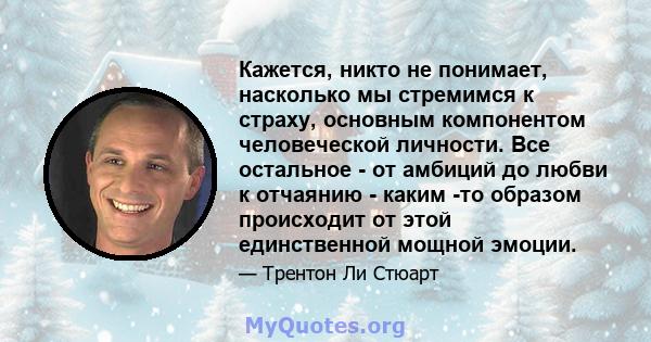 Кажется, никто не понимает, насколько мы стремимся к страху, основным компонентом человеческой личности. Все остальное - от амбиций до любви к отчаянию - каким -то образом происходит от этой единственной мощной эмоции.