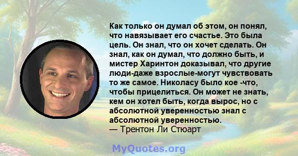 Как только он думал об этом, он понял, что навязывает его счастье. Это была цель. Он знал, что он хочет сделать. Он знал, как он думал, что должно быть, и мистер Харинтон доказывал, что другие люди-даже взрослые-могут