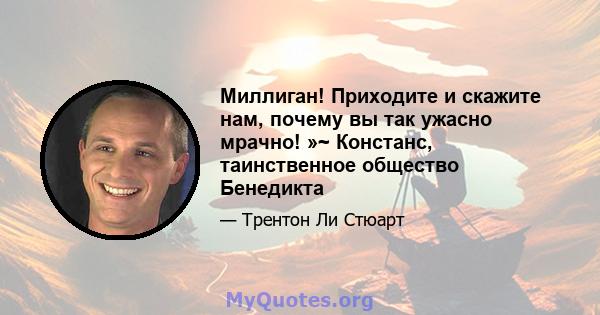 Миллиган! Приходите и скажите нам, почему вы так ужасно мрачно! »~ Констанс, таинственное общество Бенедикта