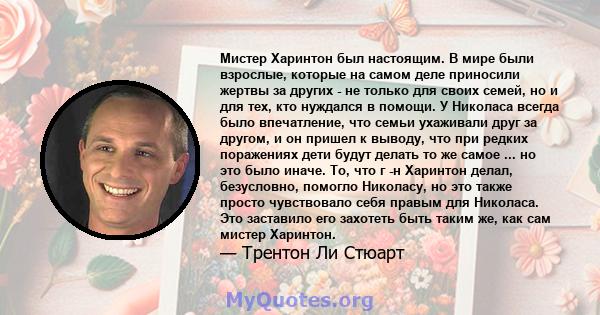 Мистер Харинтон был настоящим. В мире были взрослые, которые на самом деле приносили жертвы за других - не только для своих семей, но и для тех, кто нуждался в помощи. У Николаса всегда было впечатление, что семьи