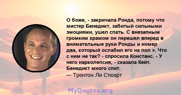 О боже, - закричала Ронда, потому что мистер Бенедикт, забитый сильными эмоциями, ушел спать. С внезапным громким храмом он перешел вперед в внимательные руки Ронды и номер два, который ослабил его на пол ». Что с ним