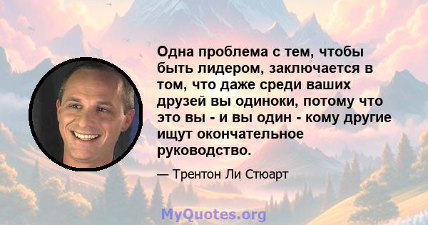 Одна проблема с тем, чтобы быть лидером, заключается в том, что даже среди ваших друзей вы одиноки, потому что это вы - и вы один - кому другие ищут окончательное руководство.