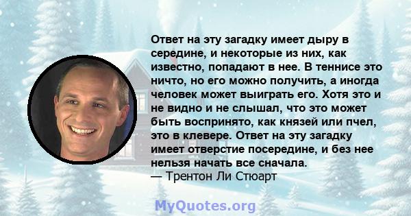 Ответ на эту загадку имеет дыру в середине, и некоторые из них, как известно, попадают в нее. В теннисе это ничто, но его можно получить, а иногда человек может выиграть его. Хотя это и не видно и не слышал, что это