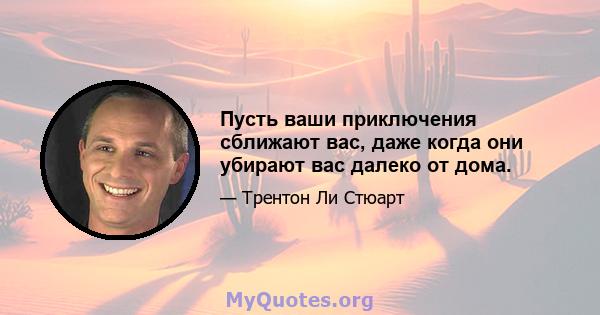 Пусть ваши приключения сближают вас, даже когда они убирают вас далеко от дома.