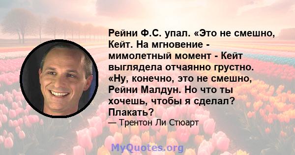 Рейни Ф.С. упал. «Это не смешно, Кейт. На мгновение - мимолетный момент - Кейт выглядела отчаянно грустно. «Ну, конечно, это не смешно, Рейни Малдун. Но что ты хочешь, чтобы я сделал? Плакать?