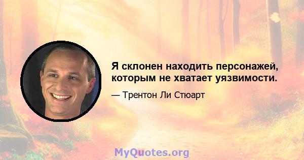 Я склонен находить персонажей, которым не хватает уязвимости.