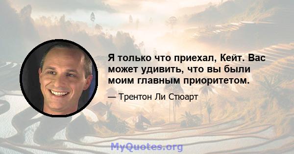 Я только что приехал, Кейт. Вас может удивить, что вы были моим главным приоритетом.