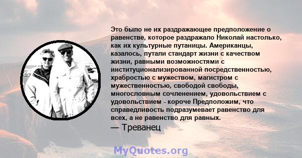 Это было не их раздражающее предположение о равенстве, которое раздражало Николай настолько, как их культурные путаницы. Американцы, казалось, путали стандарт жизни с качеством жизни, равными возможностями с