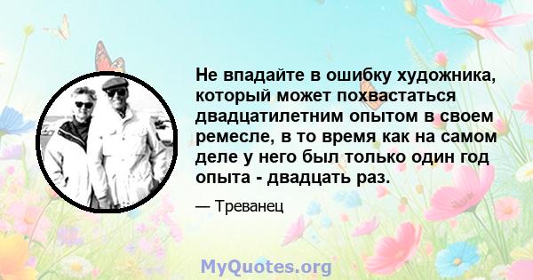 Не впадайте в ошибку художника, который может похвастаться двадцатилетним опытом в своем ремесле, в то время как на самом деле у него был только один год опыта - двадцать раз.