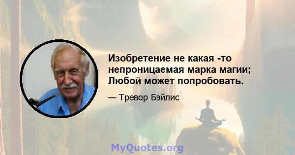 Изобретение не какая -то непроницаемая марка магии; Любой может попробовать.