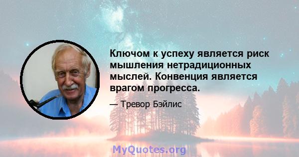 Ключом к успеху является риск мышления нетрадиционных мыслей. Конвенция является врагом прогресса.