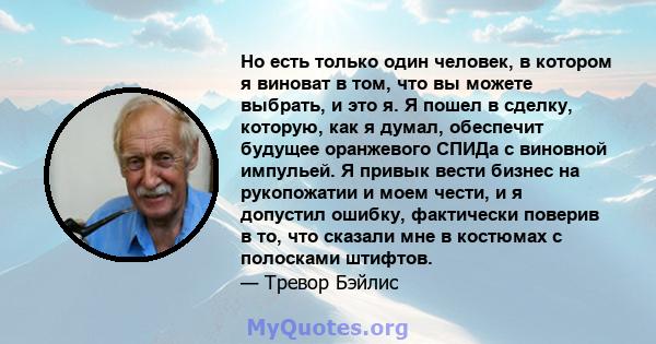 Но есть только один человек, в котором я виноват в том, что вы можете выбрать, и это я. Я пошел в сделку, которую, как я думал, обеспечит будущее оранжевого СПИДа с виновной импульей. Я привык вести бизнес на