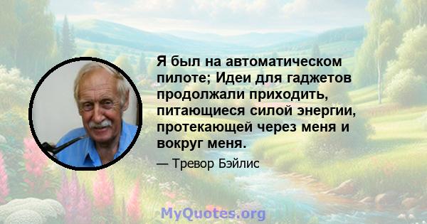 Я был на автоматическом пилоте; Идеи для гаджетов продолжали приходить, питающиеся силой энергии, протекающей через меня и вокруг меня.