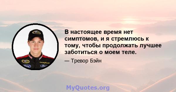 В настоящее время нет симптомов, и я стремлюсь к тому, чтобы продолжать лучшее заботиться о моем теле.