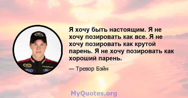 Я хочу быть настоящим. Я не хочу позировать как все. Я не хочу позировать как крутой парень. Я не хочу позировать как хороший парень.