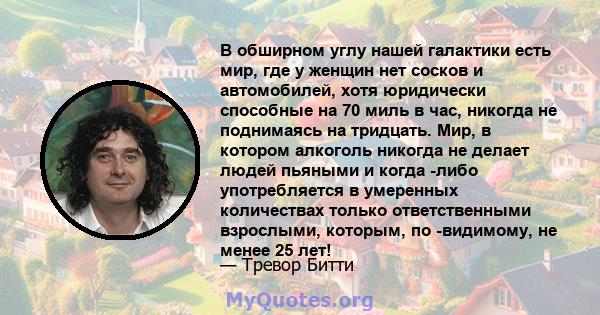 В обширном углу нашей галактики есть мир, где у женщин нет сосков и автомобилей, хотя юридически способные на 70 миль в час, никогда не поднимаясь на тридцать. Мир, в котором алкоголь никогда не делает людей пьяными и