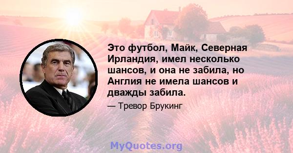 Это футбол, Майк, Северная Ирландия, имел несколько шансов, и она не забила, но Англия не имела шансов и дважды забила.