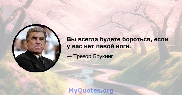 Вы всегда будете бороться, если у вас нет левой ноги.