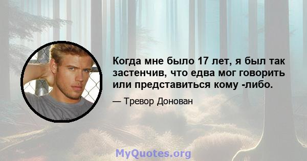 Когда мне было 17 лет, я был так застенчив, что едва мог говорить или представиться кому -либо.