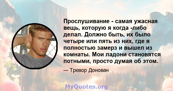 Прослушивание - самая ужасная вещь, которую я когда -либо делал. Должно быть, их было четыре или пять из них, где я полностью замерз и вышел из комнаты. Мои ладони становятся потными, просто думая об этом.