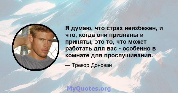 Я думаю, что страх неизбежен, и что, когда они признаны и приняты, это то, что может работать для вас - особенно в комнате для прослушивания.