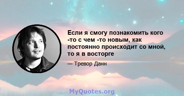 Если я смогу познакомить кого -то с чем -то новым, как постоянно происходит со мной, то я в восторге