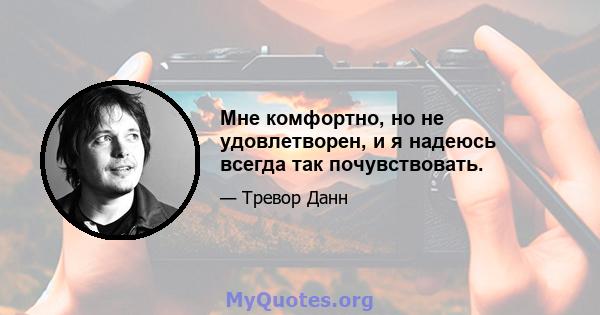 Мне комфортно, но не удовлетворен, и я надеюсь всегда так почувствовать.