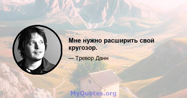 Мне нужно расширить свой кругозор.