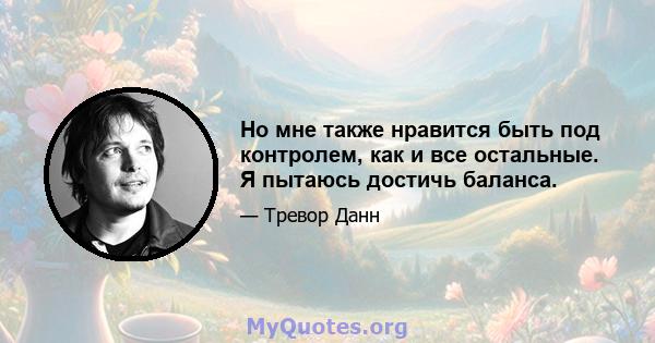 Но мне также нравится быть под контролем, как и все остальные. Я пытаюсь достичь баланса.